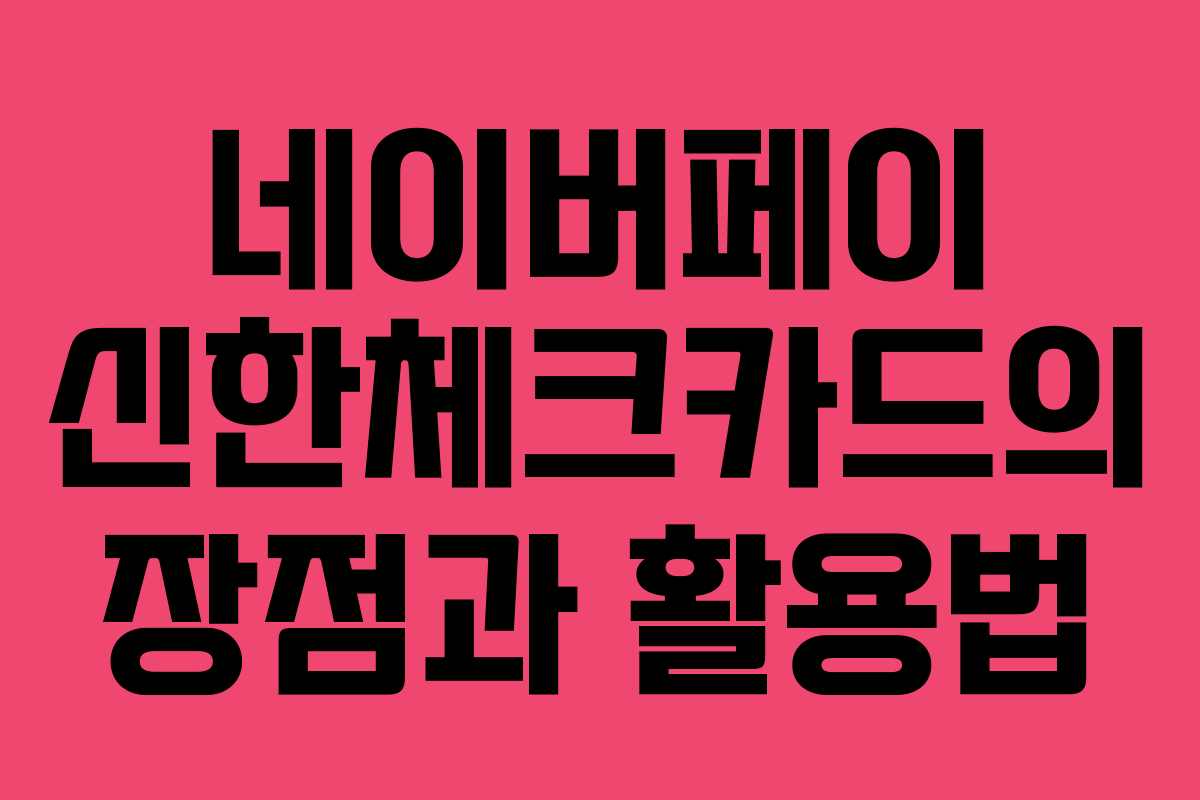 네이버페이 신한체크카드의 장점과 활용법