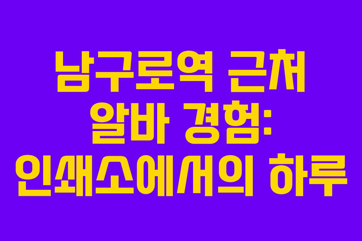 남구로역 근처 알바 경험: 인쇄소에서의 하루