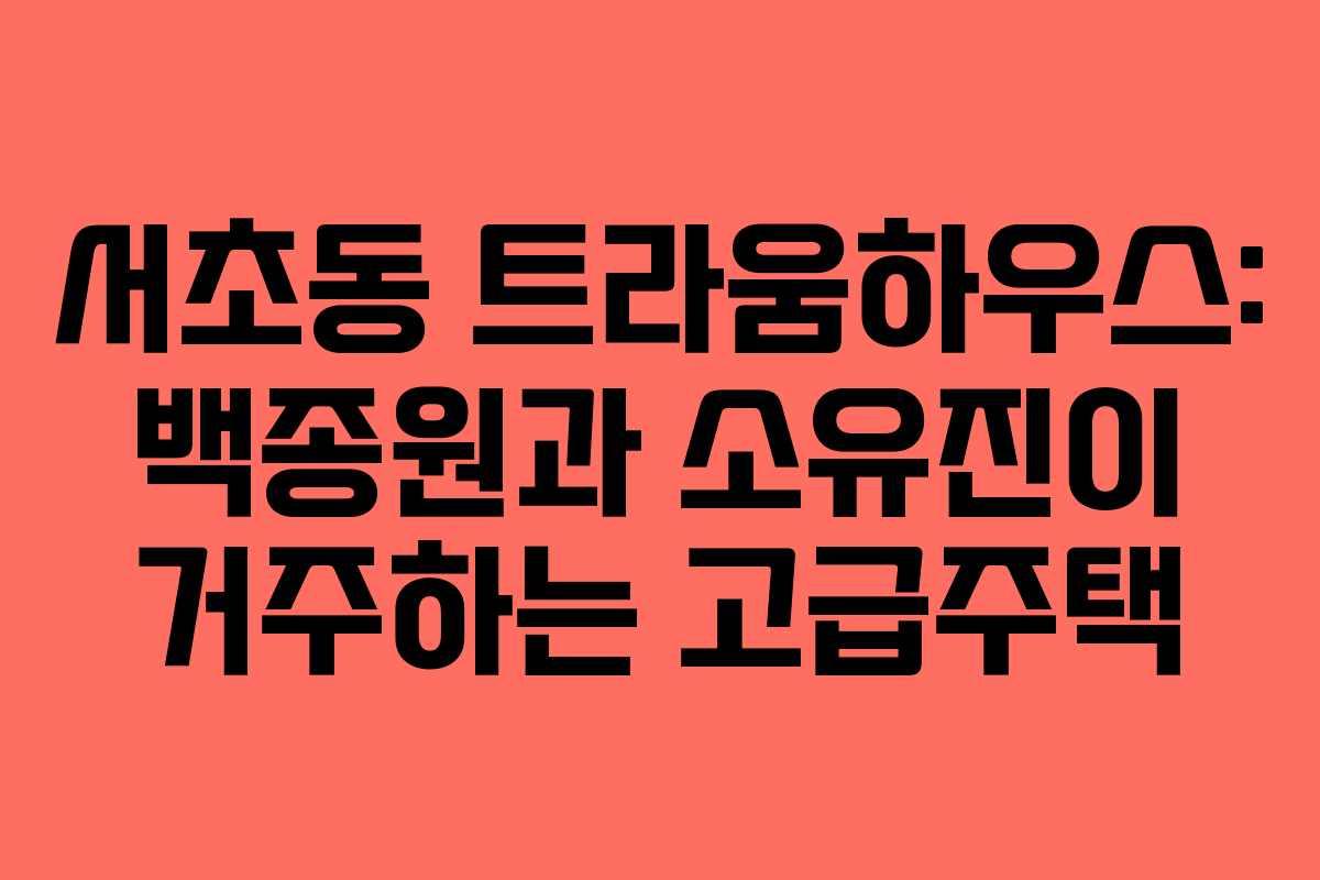서초동 트라움하우스: 백종원과 소유진이 거주하는 고급주택