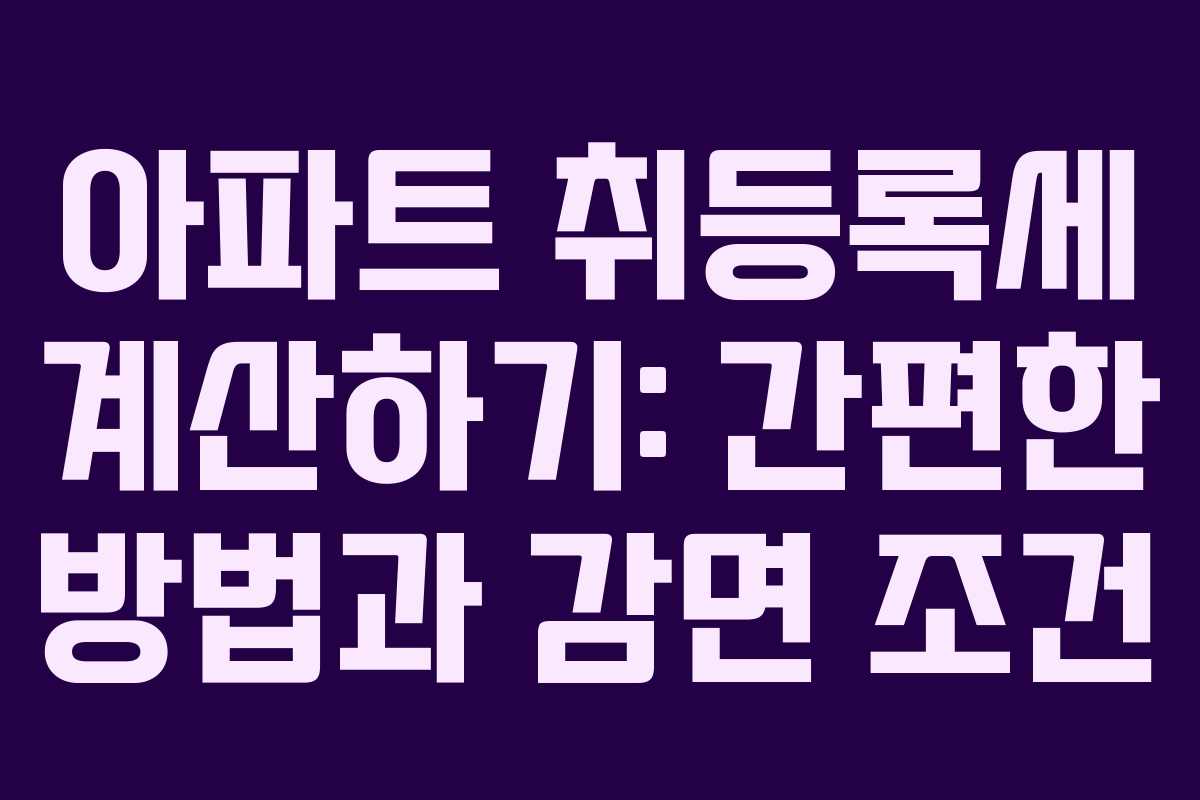 아파트 취등록세 계산하기: 간편한 방법과 감면 조건