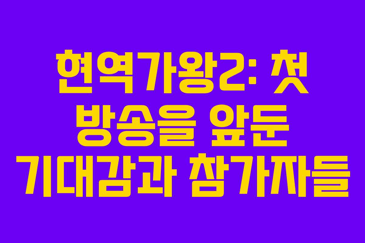 현역가왕2: 첫 방송을 앞둔 기대감과 참가자들