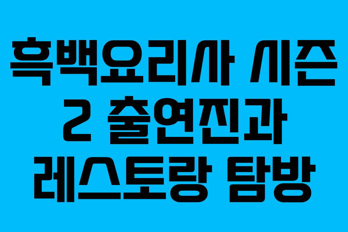 흑백요리사 시즌 2 출연진과 레스토랑 탐방