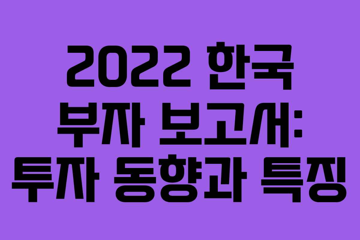 2022 한국 부자 보고서: 투자 동향과 특징