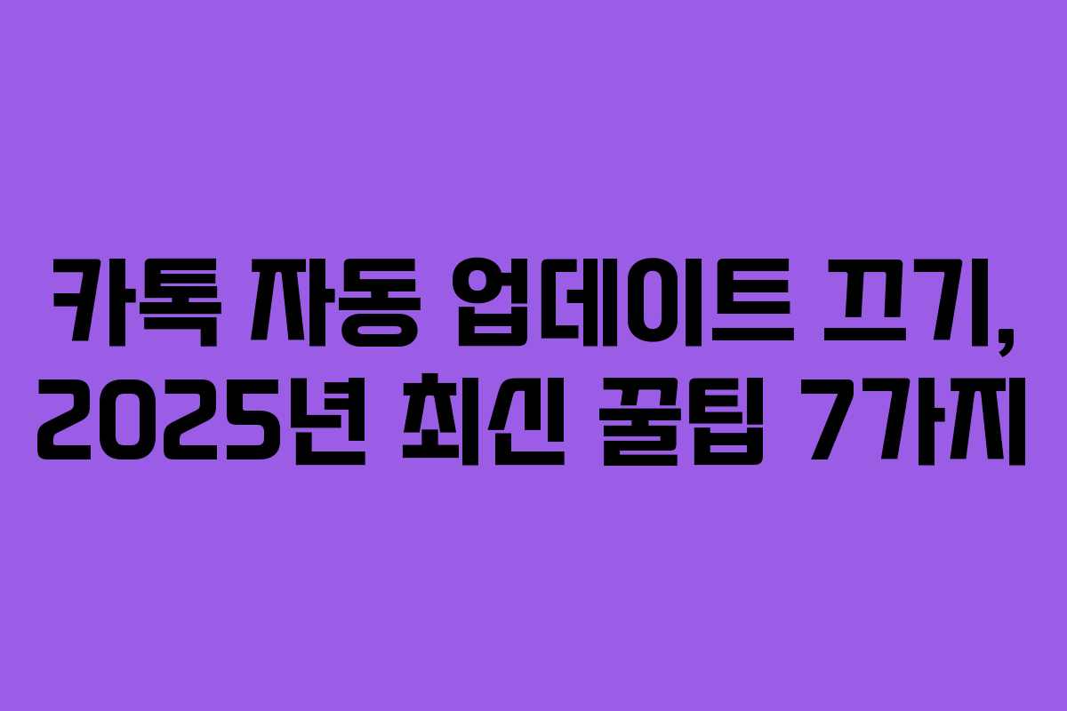 카톡 자동 업데이트 끄기, 2025년 최신 꿀팁 7가지