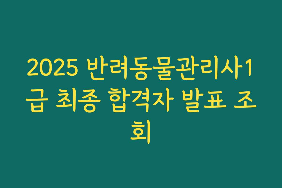 2025 반려동물관리사1급 최종 합격자 발표 조회