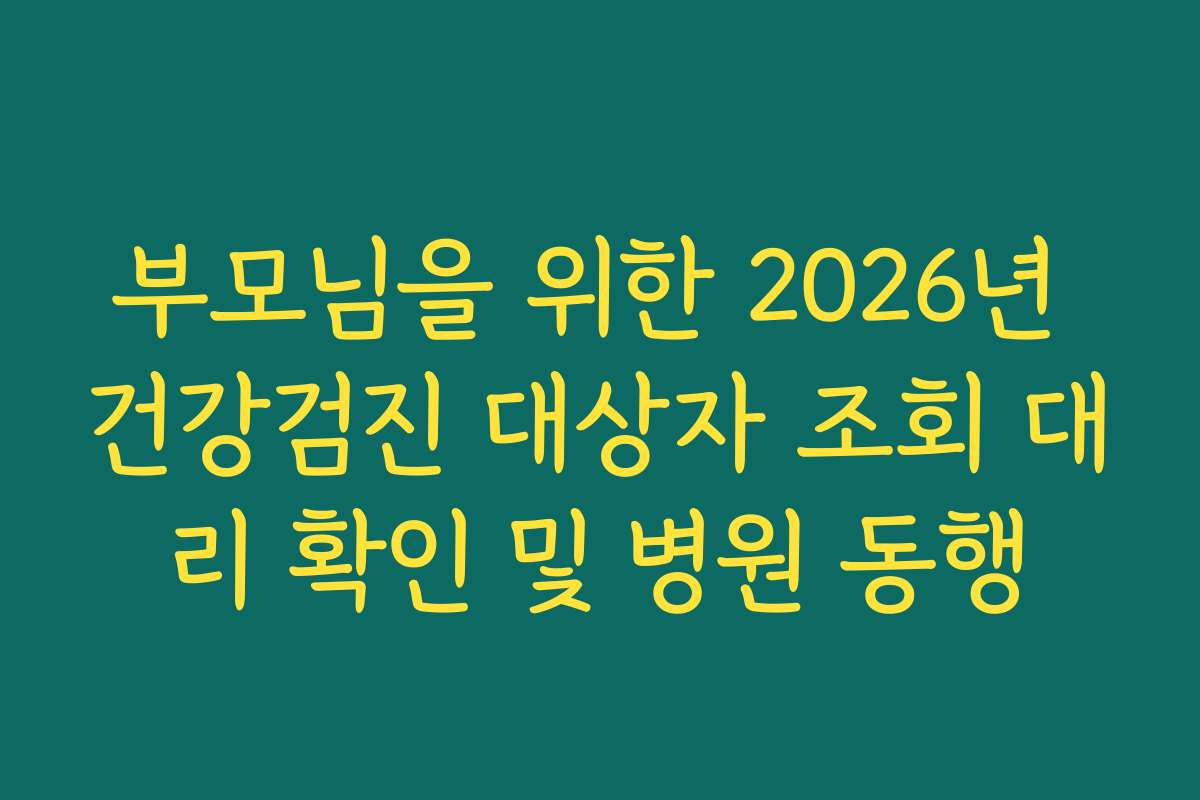 부모님을 위한 2026년 건강검진 대상자 조회 대리 확인 및 병원 동행