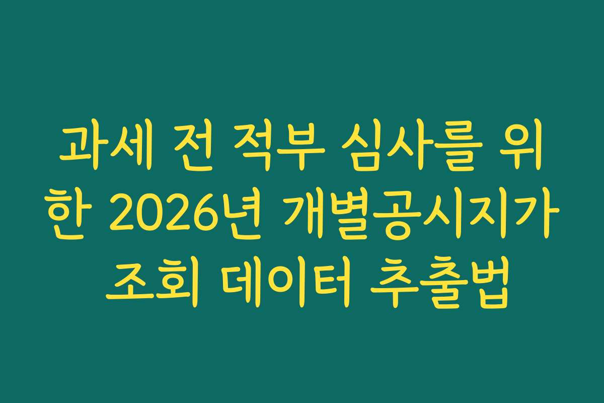 과세 전 적부 심사를 위한 2026년 개별공시지가 조회 데이터 추출법