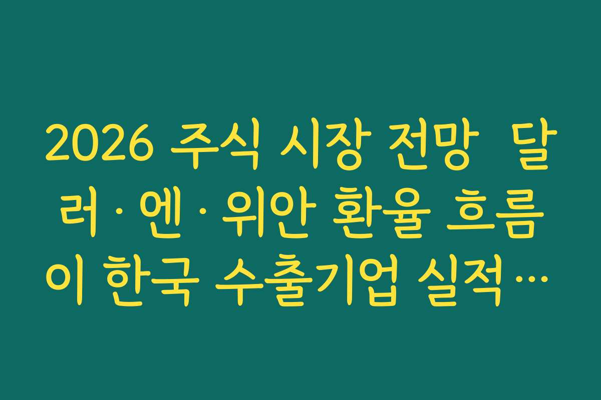 2026 주식 시장 전망  달러·엔·위안 환율 흐름이 한국 수출기업 실적에 주는 효과 분석