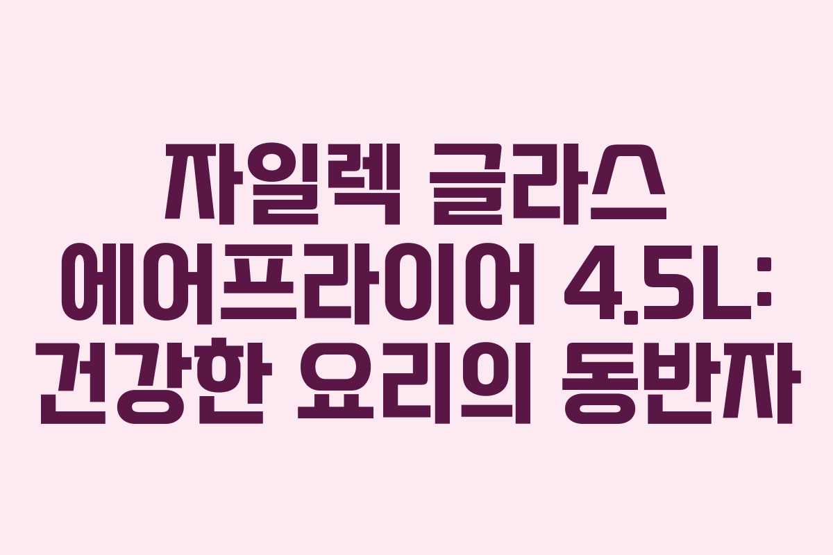 자일렉 글라스 에어프라이어 4.5L: 건강한 요리의 동반자