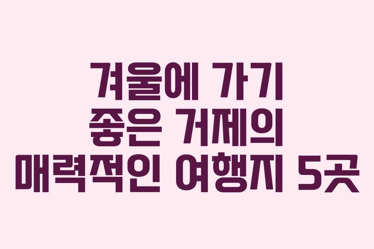 겨울에 가기 좋은 거제의 매력적인 여행지 5곳