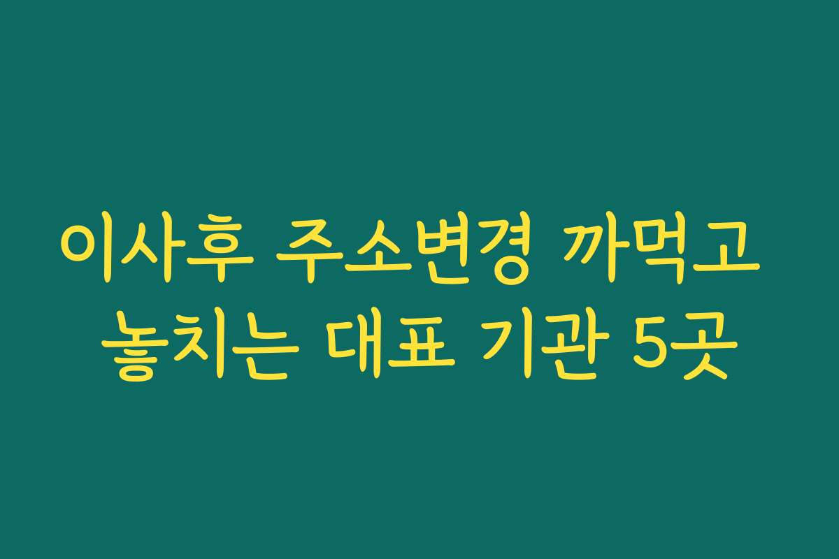 이사후 주소변경 까먹고 놓치는 대표 기관 5곳