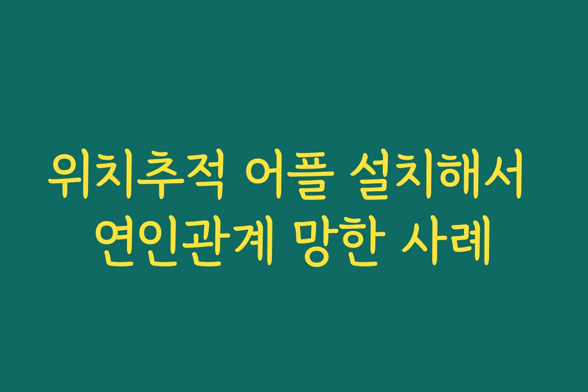 위치추적 어플 설치해서 연인관계 망한 사례