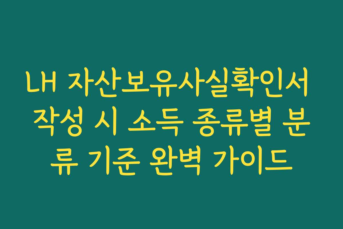 LH 자산보유사실확인서 작성 시 소득 종류별 분류 기준 완벽 가이드