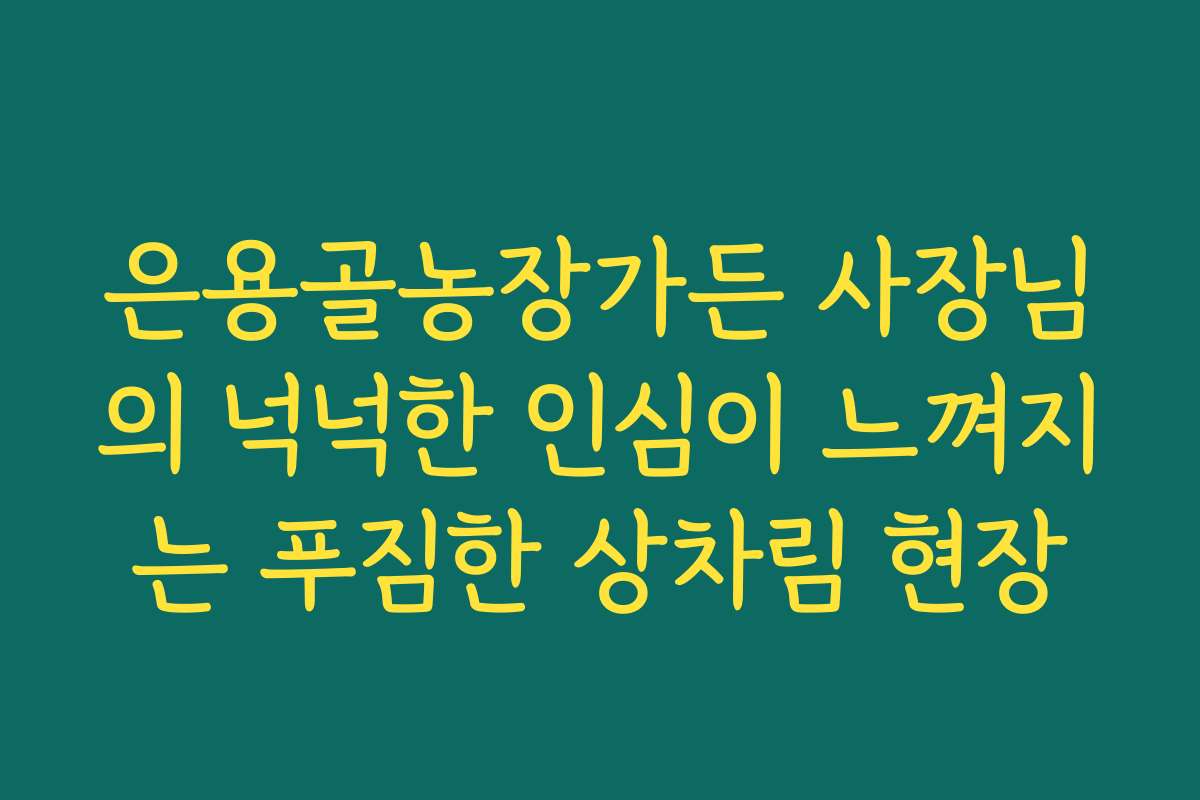 은용골농장가든 사장님의 넉넉한 인심이 느껴지는 푸짐한 상차림 현장