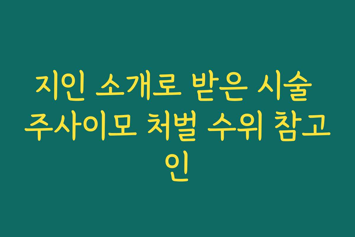 지인 소개로 받은 시술 주사이모 처벌 수위 참고인