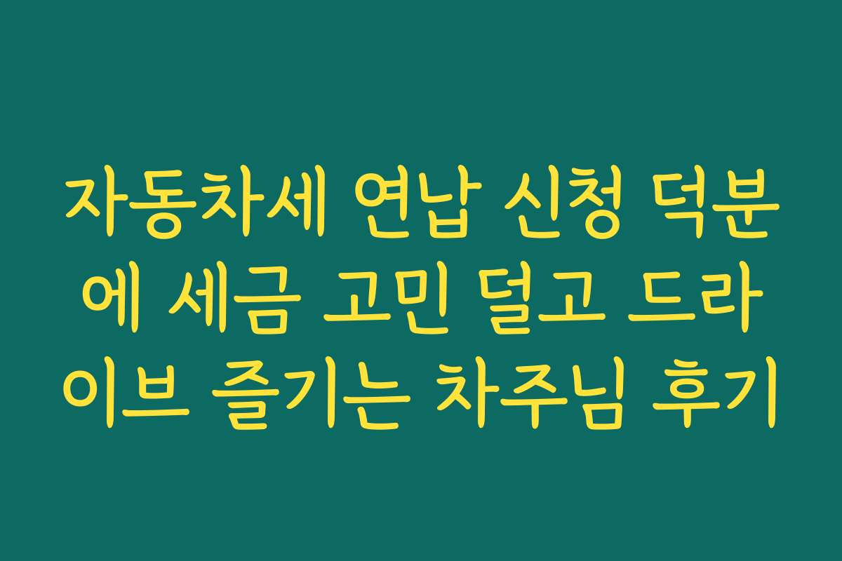 자동차세 연납 신청 덕분에 세금 고민 덜고 드라이브 즐기는 차주님 후기