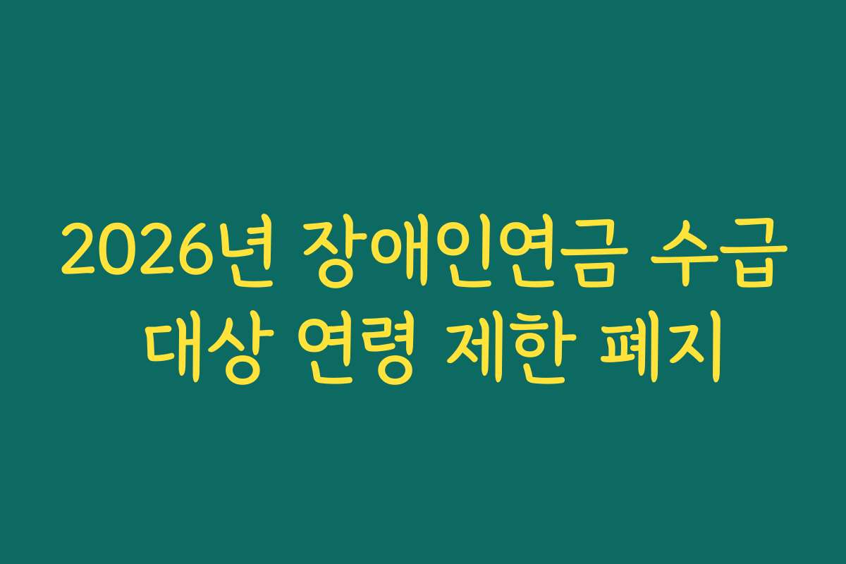 2026년 장애인연금 수급 대상 연령 제한 폐지
