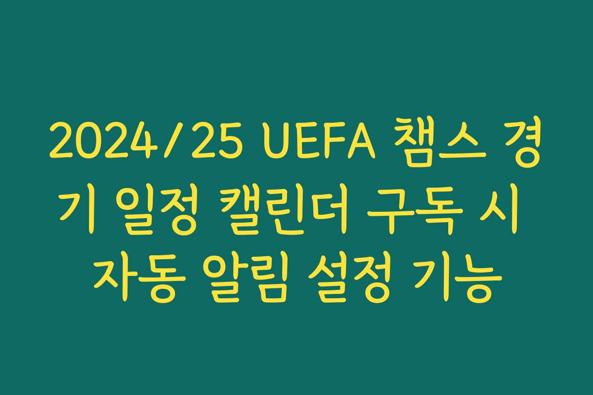 2024/25 UEFA 챔스 경기 일정 캘린더 구독 시 자동 알림 설정 기능