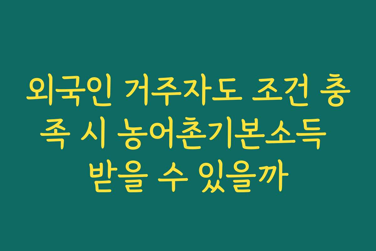 외국인 거주자도 조건 충족 시 농어촌기본소득 받을 수 있을까