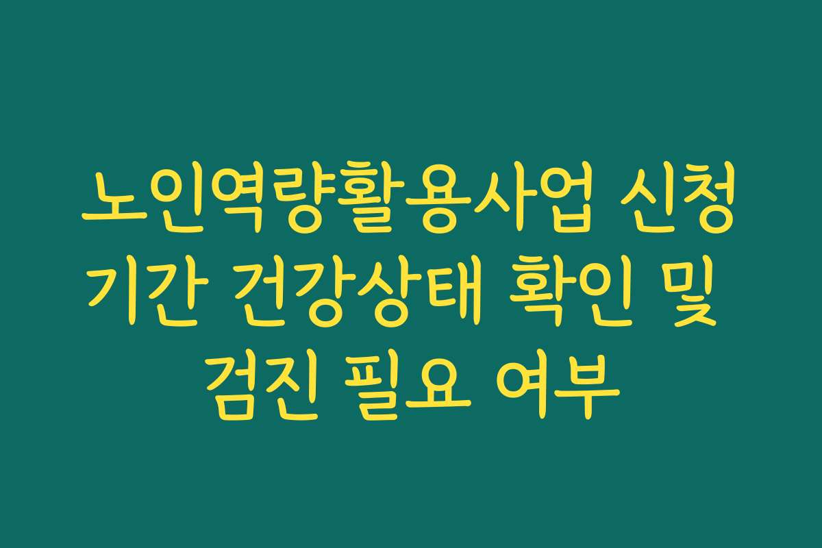 노인역량활용사업 신청기간 건강상태 확인 및 검진 필요 여부