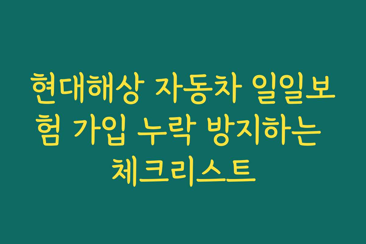 현대해상 자동차 일일보험 가입 누락 방지하는 체크리스트