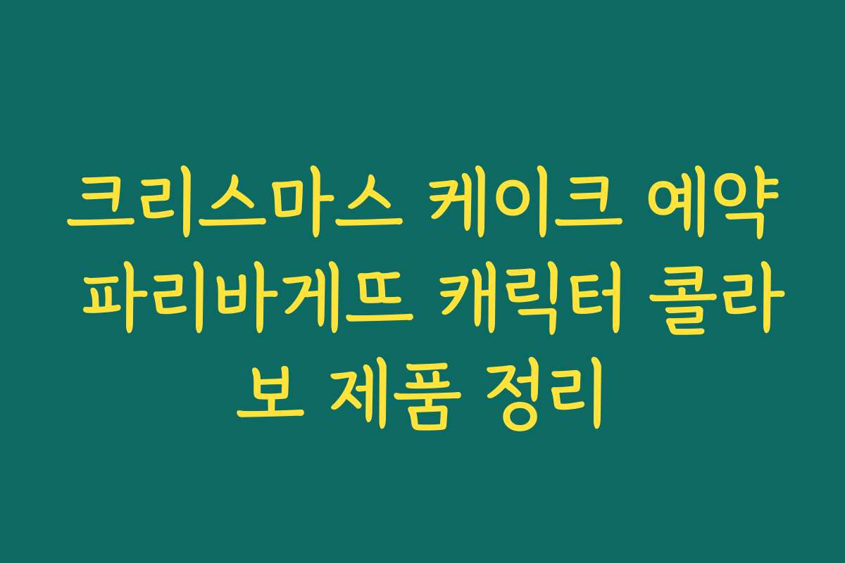 크리스마스 케이크 예약 파리바게뜨 캐릭터 콜라보 제품 정리