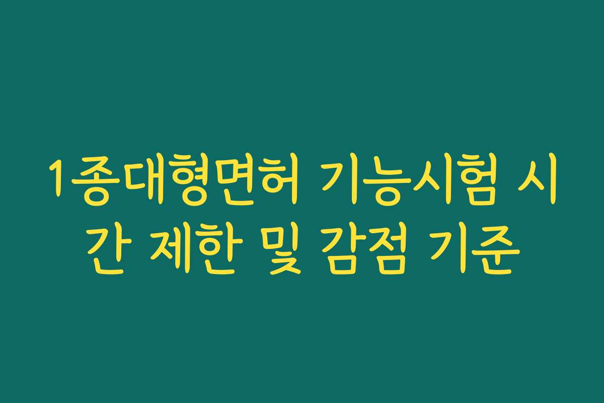 1종대형면허 기능시험 시간 제한 및 감점 기준