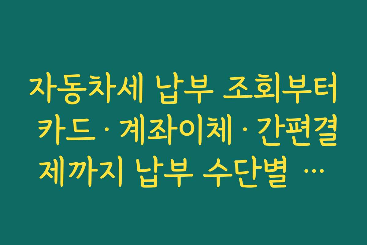자동차세 납부 조회부터 카드·계좌이체·간편결제까지 납부 수단별 장단점 비교