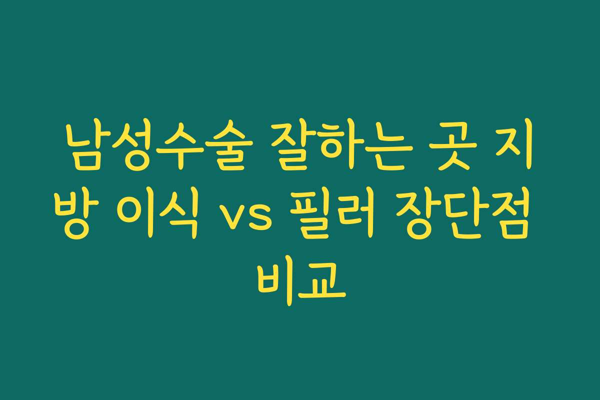 남성수술 잘하는 곳 지방 이식 vs 필러 장단점 비교