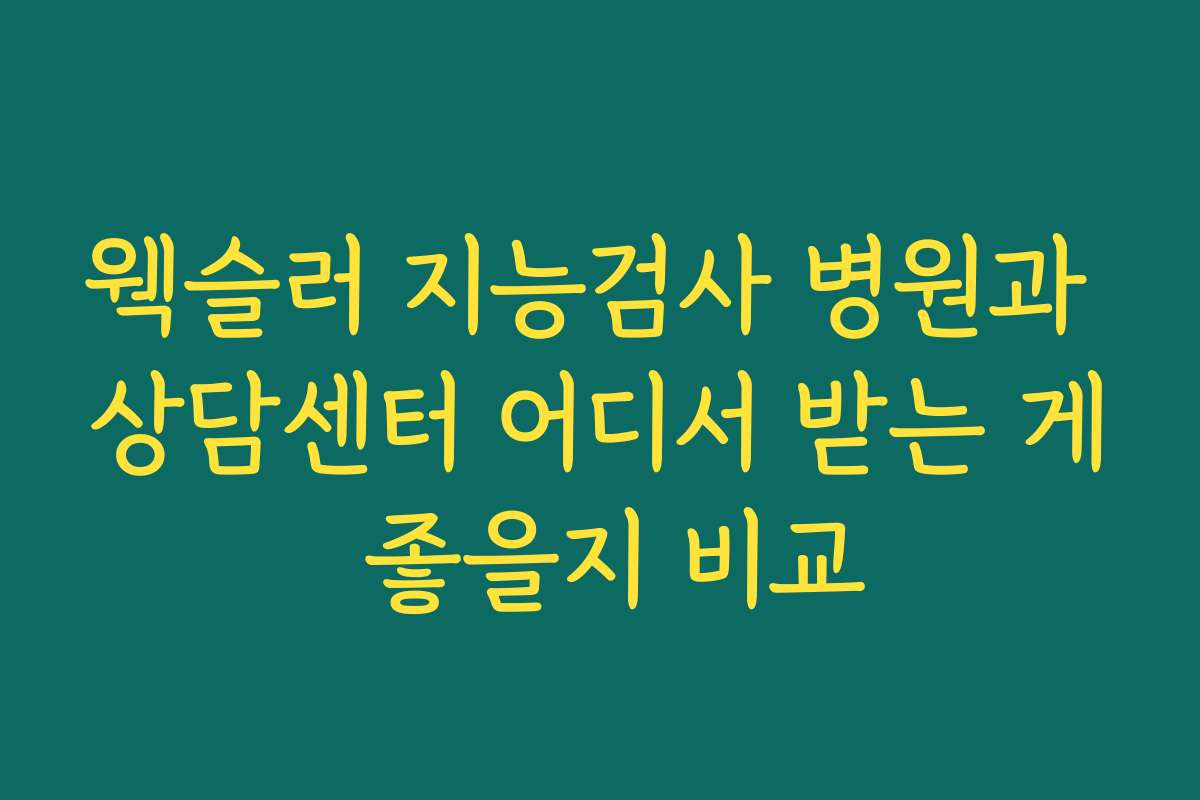 웩슬러 지능검사 병원과 상담센터 어디서 받는 게 좋을지 비교