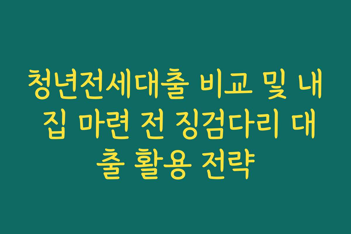 청년전세대출 비교 및 내 집 마련 전 징검다리 대출 활용 전략