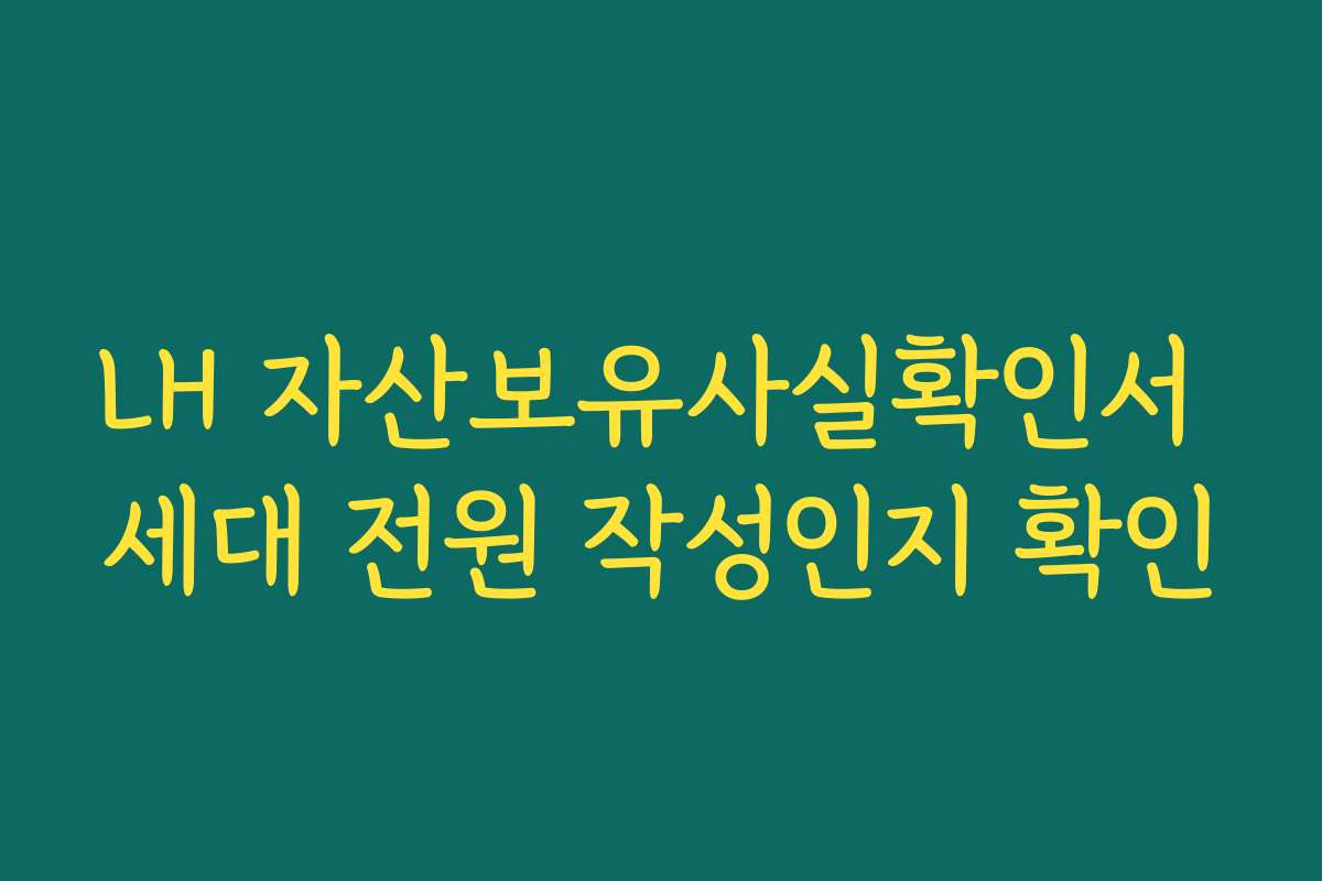 LH 자산보유사실확인서 세대 전원 작성인지 확인