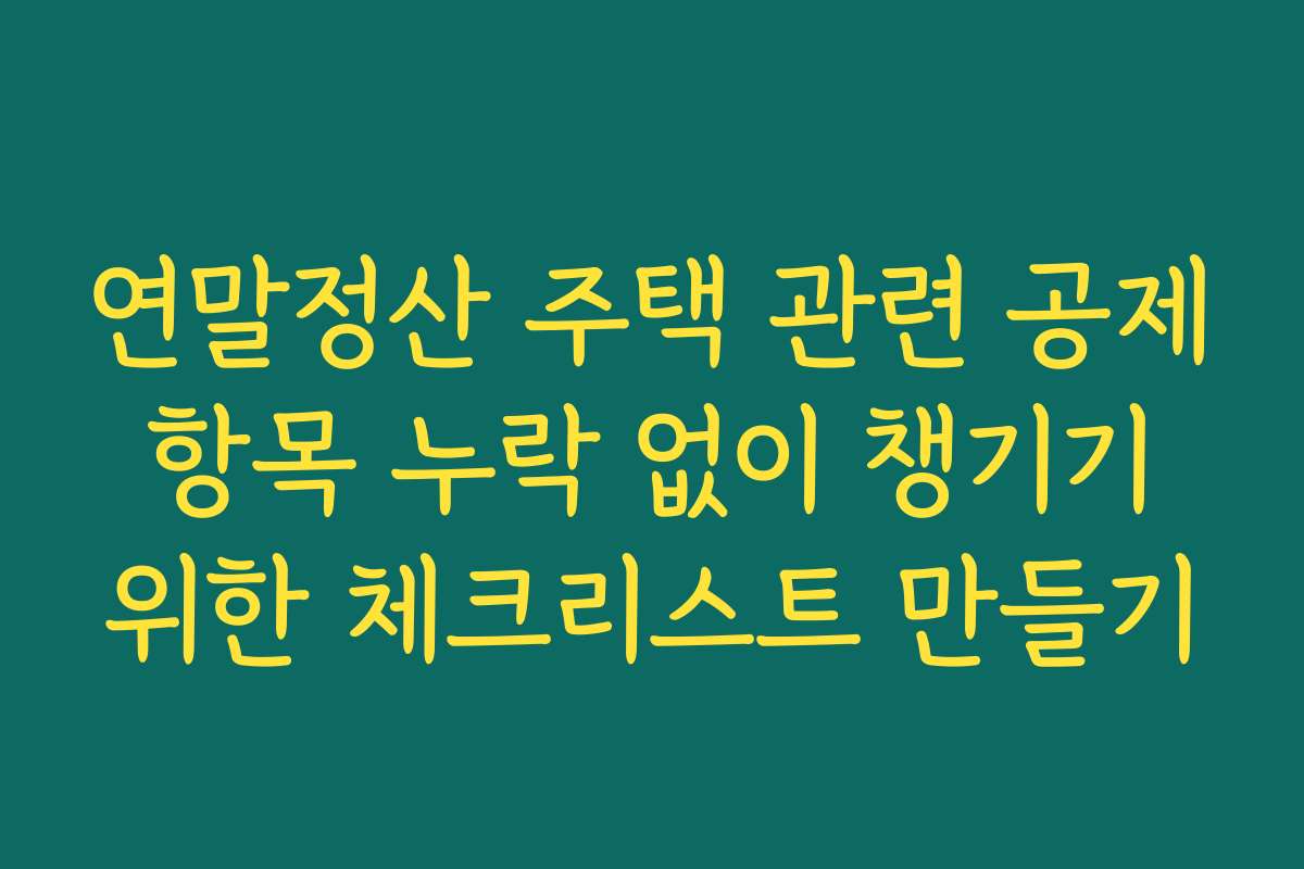 연말정산 주택 관련 공제 항목 누락 없이 챙기기 위한 체크리스트 만들기