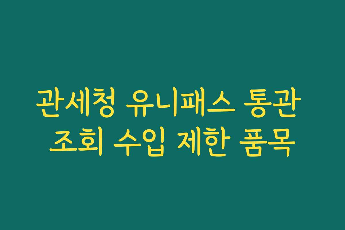 관세청 유니패스 통관 조회 수입 제한 품목