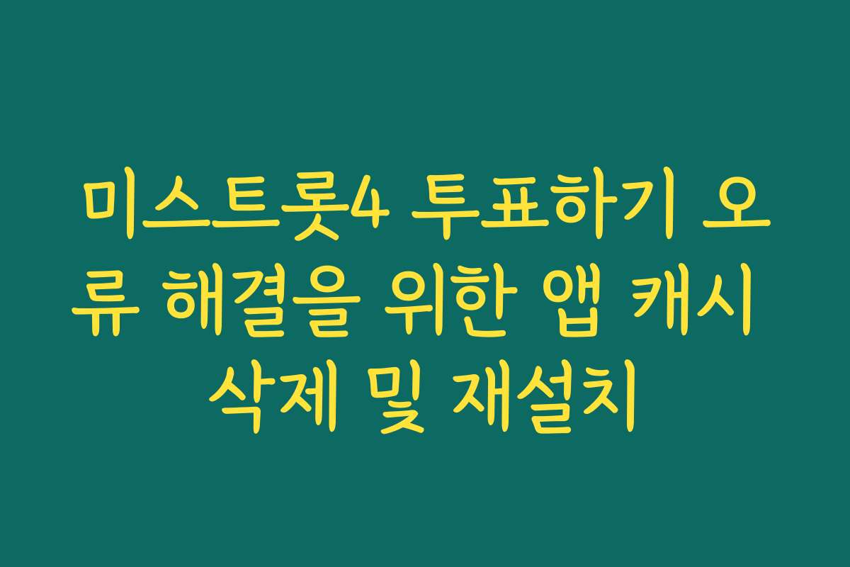 미스트롯4 투표하기 오류 해결을 위한 앱 캐시 삭제 및 재설치