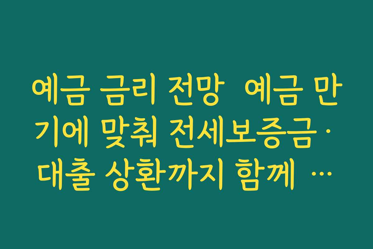예금 금리 전망  예금 만기에 맞춰 전세보증금·대출 상환까지 함께 계획하는 법