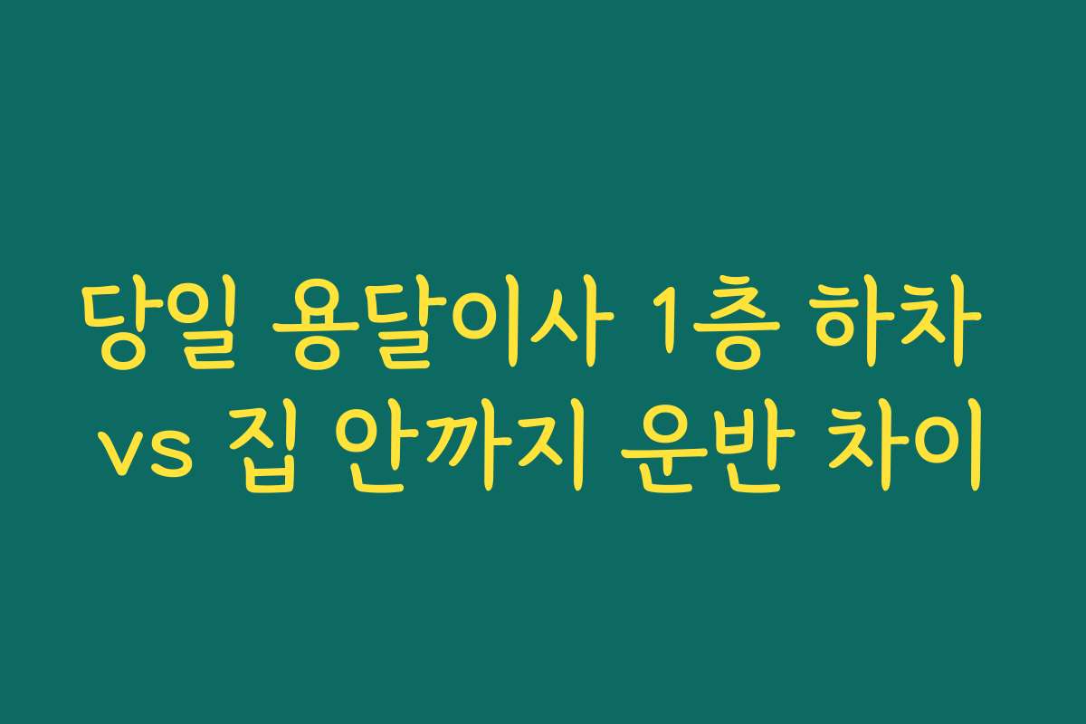 당일 용달이사 1층 하차 vs 집 안까지 운반 차이