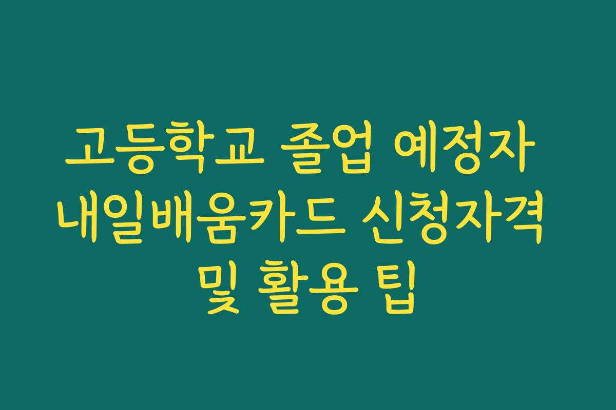 고등학교 졸업 예정자 내일배움카드 신청자격 및 활용 팁