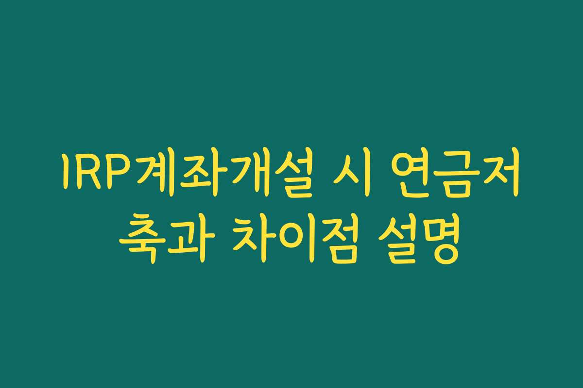 IRP계좌개설 시 연금저축과 차이점 설명