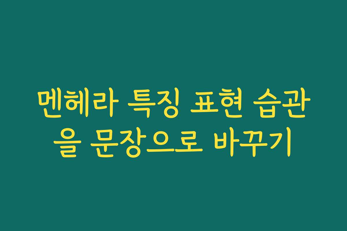 멘헤라 특징 표현 습관을 문장으로 바꾸기
