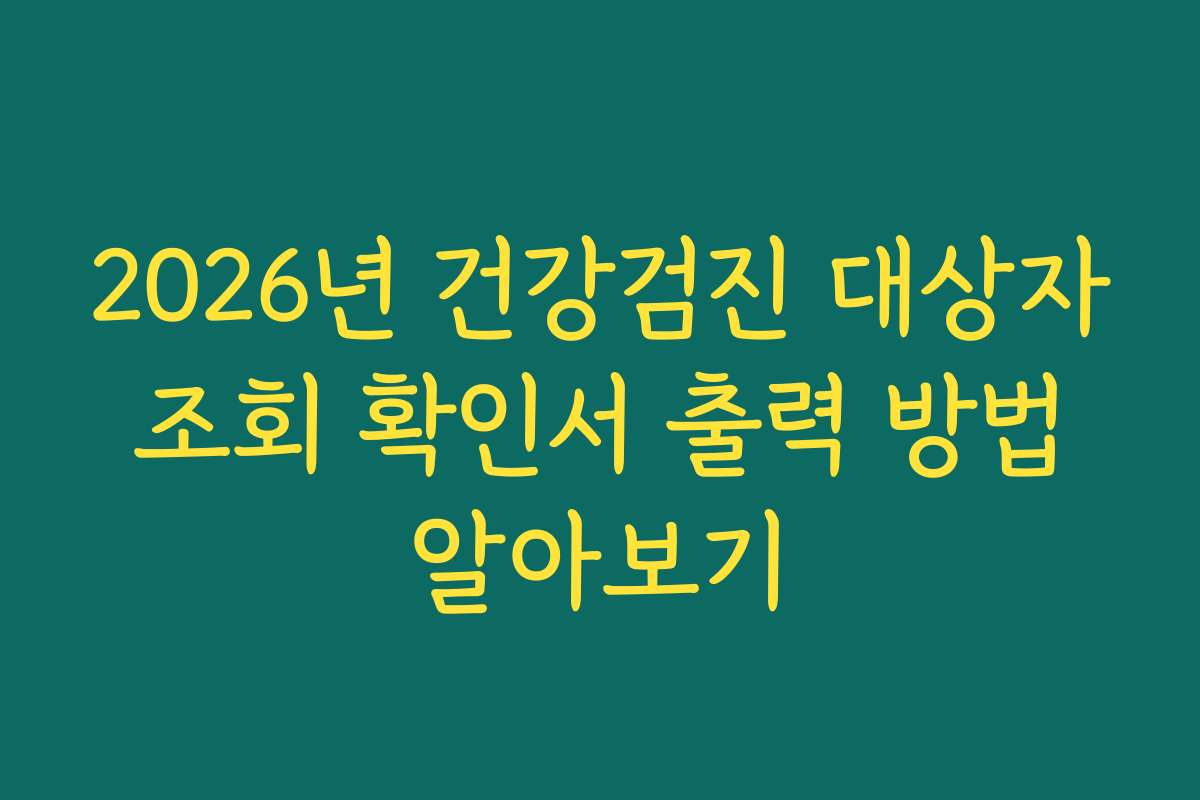 2026년 건강검진 대상자 조회 확인서 출력 방법 알아보기