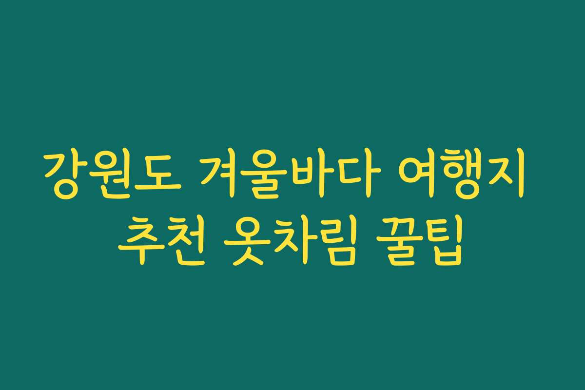 강원도 겨울바다 여행지 추천 옷차림 꿀팁