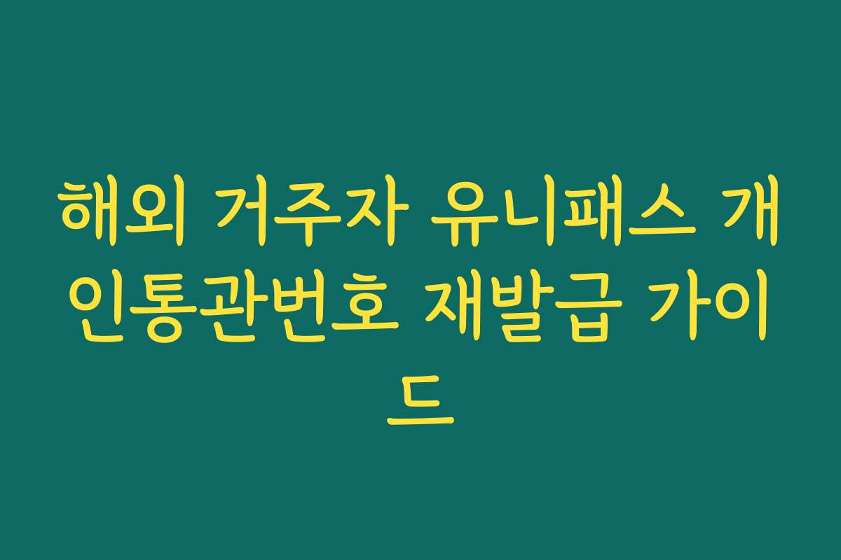 해외 거주자 유니패스 개인통관번호 재발급 가이드
