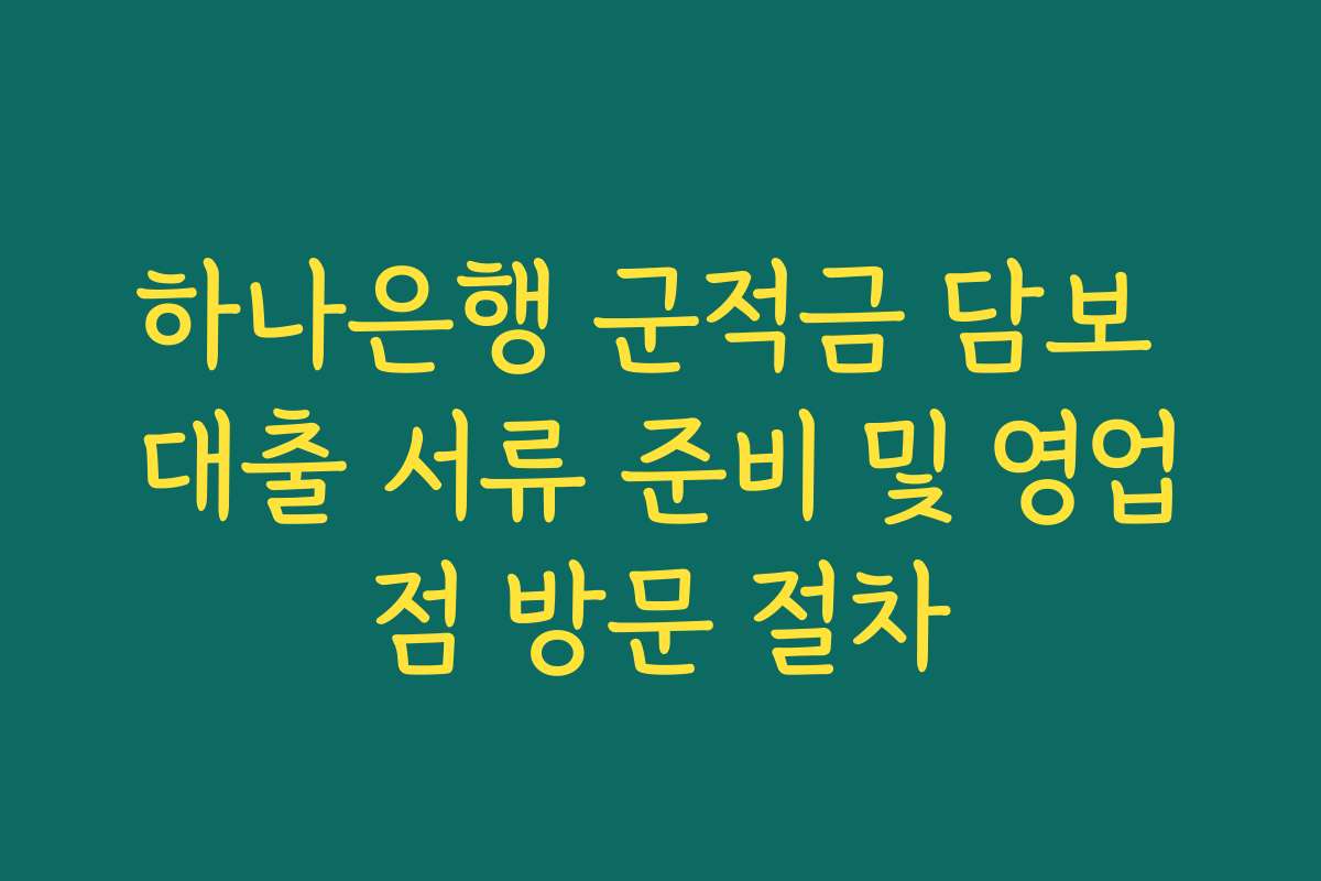 하나은행 군적금 담보 대출 서류 준비 및 영업점 방문 절차