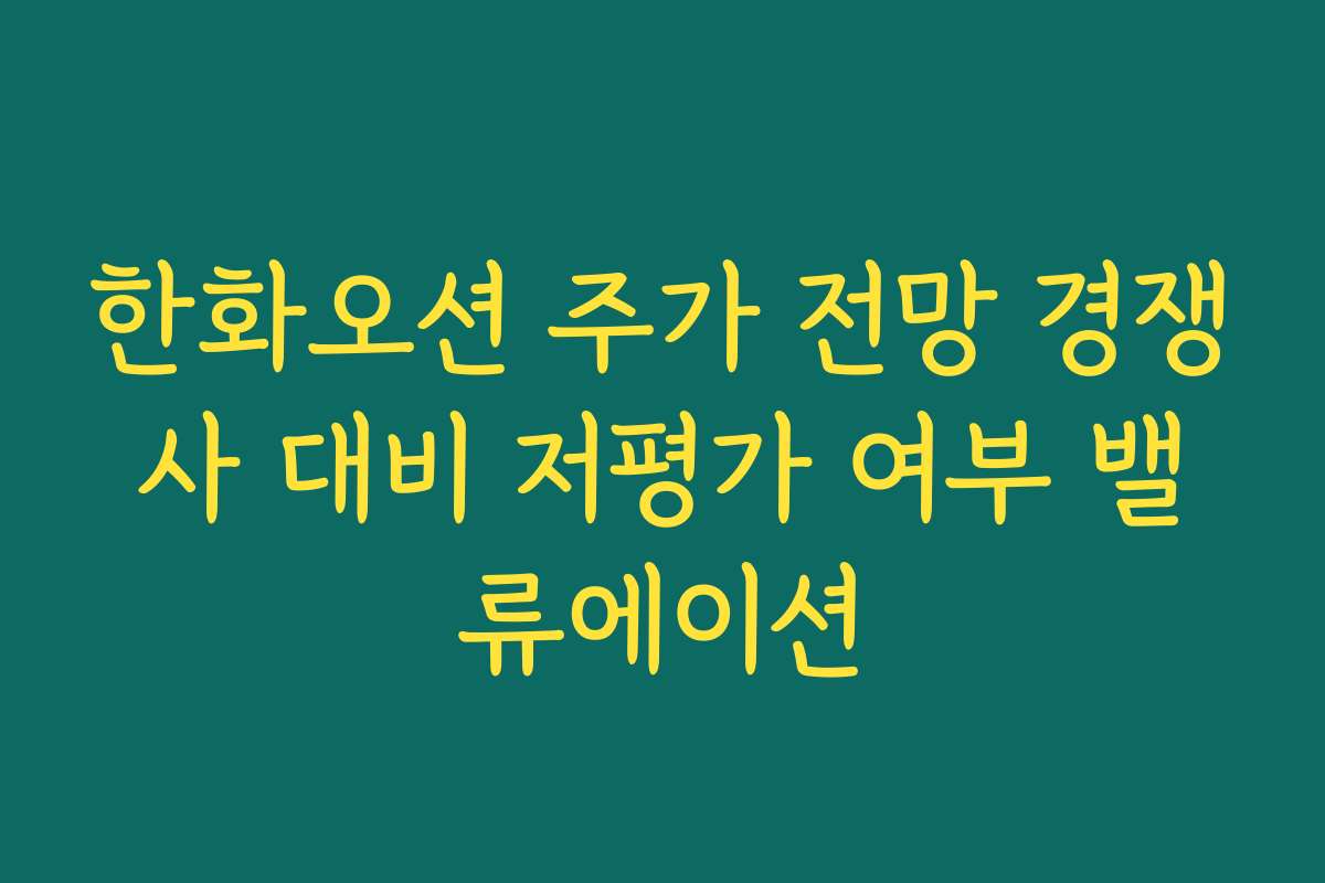 한화오션 주가 전망 경쟁사 대비 저평가 여부 밸류에이션