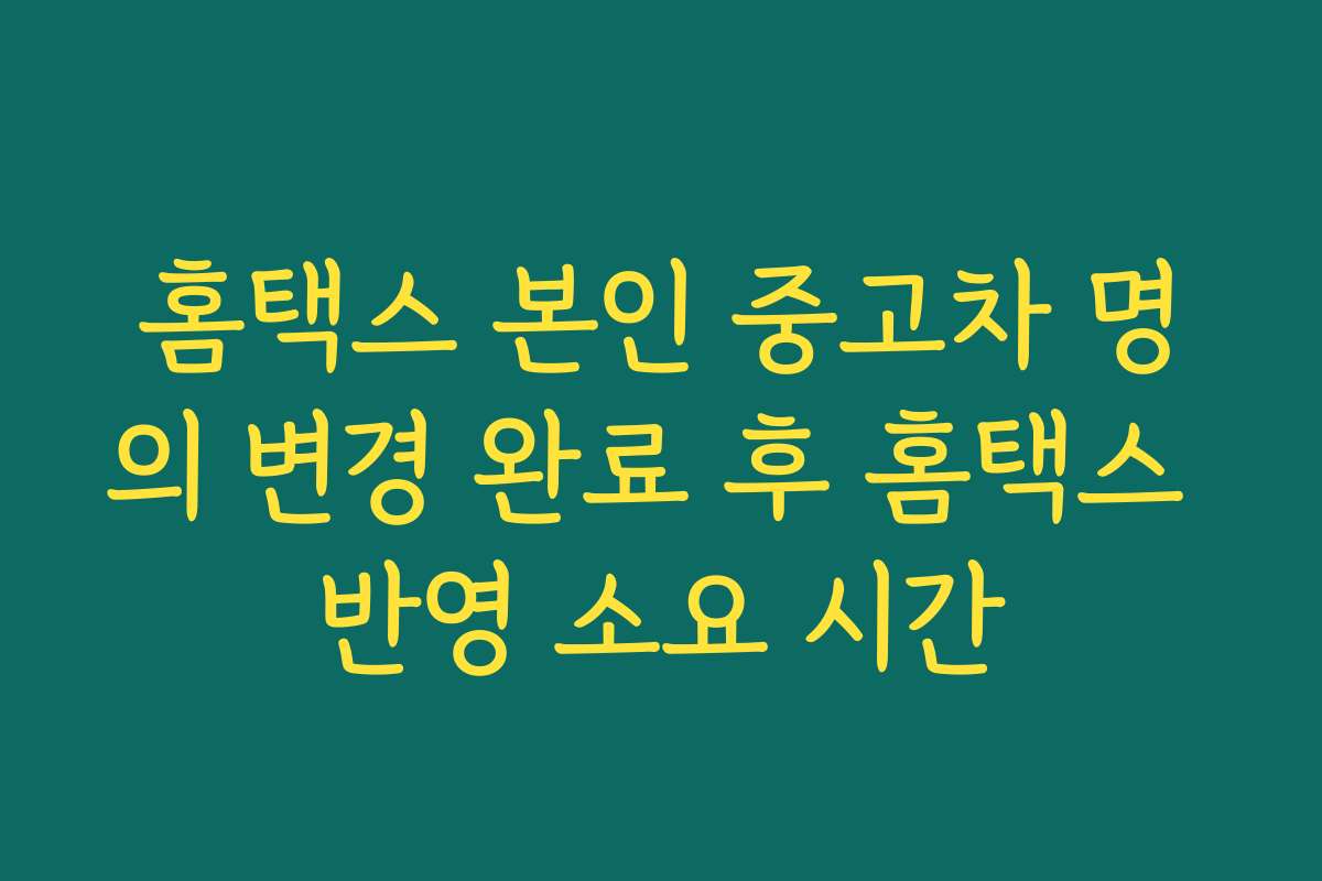 홈택스 본인 중고차 명의 변경 완료 후 홈택스 반영 소요 시간