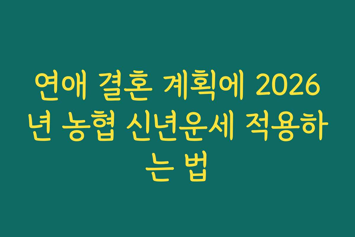 연애 결혼 계획에 2026년 농협 신년운세 적용하는 법