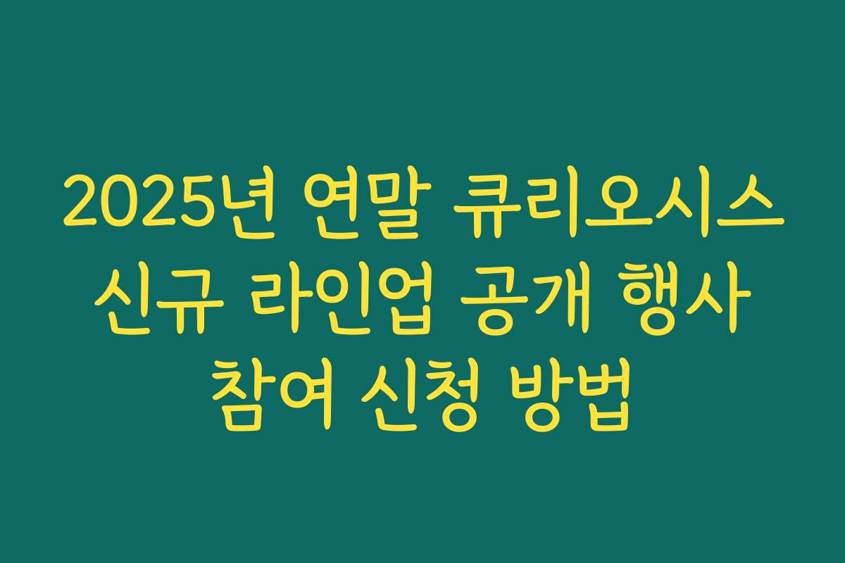 2025년 연말 큐리오시스 신규 라인업 공개 행사 참여 신청 방법