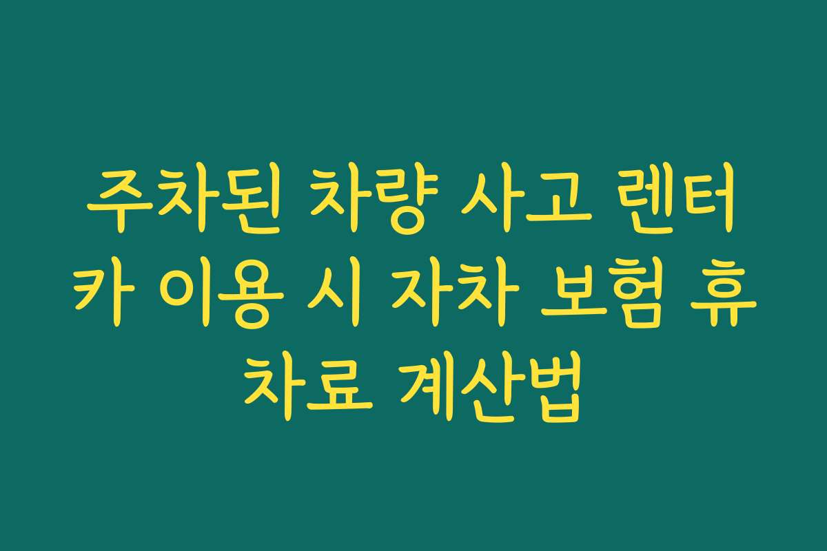 주차된 차량 사고 렌터카 이용 시 자차 보험 휴차료 계산법