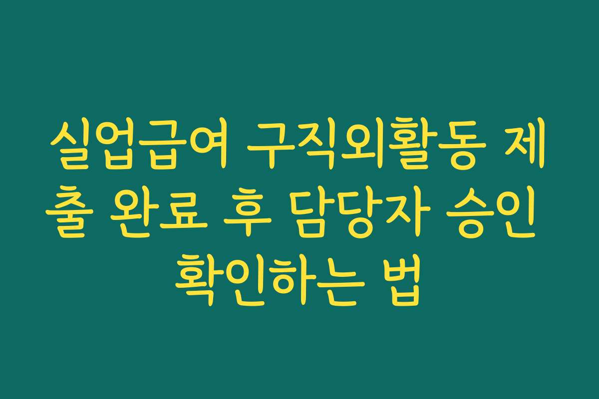 실업급여 구직외활동 제출 완료 후 담당자 승인 확인하는 법